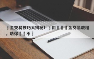 黃金交易技巧大揭秘！實用現貨黃金交易教程，助你穩賺不賠