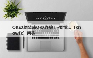 OKEX伪装成OKX诈骗！-要懂汇（knowfx）问答