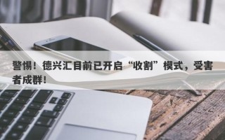 警惕！德兴汇目前已开启“收割”模式，受害者成群！