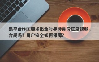 黑平台NCE要求出金时手持身份证录视频，合规吗？用户安全如何保障？