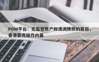 PGM平台：无监管账户和澳洲牌照的背后，香港套壳操作内幕