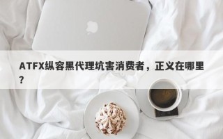 ATFX纵容黑代理坑害消费者，正义在哪里？