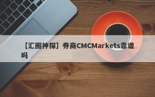 【汇圈神探】券商CMCMarkets靠谱吗
