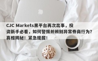 CJC Markets黑平台再次出事，投资新手必看，如何警惕并辨别异常券商行为？真相揭秘！紧急提醒！