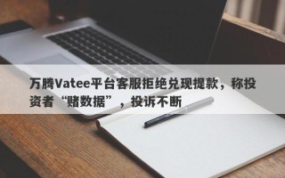 万腾Vatee平台客服拒绝兑现提款，称投资者“赌数据”，投诉不断