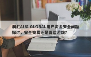 澳汇AUS GLOBAL用户资金安全问题探讨，安全交易还是冒险游戏？