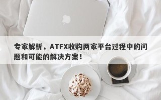 专家解析，ATFX收购两家平台过程中的问题和可能的解决方案！