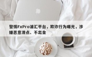 警惕FxPro浦汇平台，欺诈行为曝光，涉嫌恶意滑点、不出金