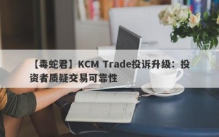 【毒蛇君】KCM Trade投诉升级：投资者质疑交易可靠性
