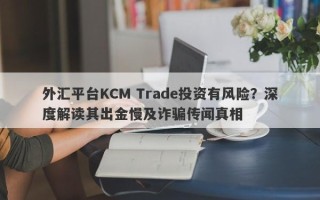 外汇平台KCM Trade投资有风险？深度解读其出金慢及诈骗传闻真相