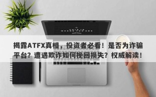 揭露ATFX真相，投资者必看！是否为诈骗平台？遭遇欺诈如何挽回损失？权威解读！