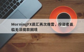 MorningFX晨汇再次爆雷，投资者面临无法提款困境