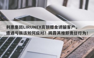 利惠集团LIRUNEX高额赠金诱骗客户，遭遇亏损该如何应对？揭露其推卸责任行为！