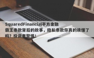 SquaredFinancial平方金融霸王条款背后的故事，隐私条款你真的读懂了吗？投资者警惕！