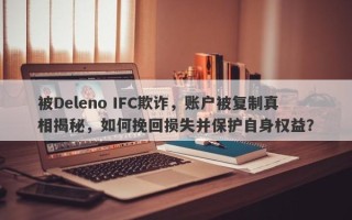 被Deleno IFC欺诈，账户被复制真相揭秘，如何挽回损失并保护自身权益？