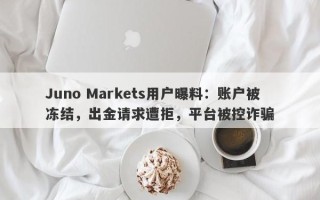 Juno Markets用户曝料：账户被冻结，出金请求遭拒，平台被控诈骗