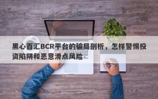 黑心百汇BCR平台的骗局剖析，怎样警惕投资陷阱和恶意滑点风险