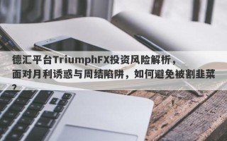 德汇平台TriumphFX投资风险解析，面对月利诱惑与周结陷阱，如何避免被割韭菜？