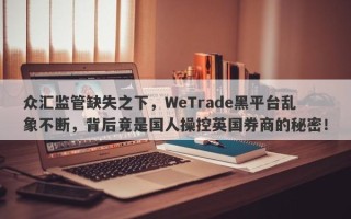 众汇监管缺失之下，WeTrade黑平台乱象不断，背后竟是国人操控英国券商的秘密！