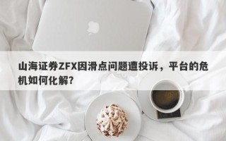 山海证券ZFX因滑点问题遭投诉，平台的危机如何化解？