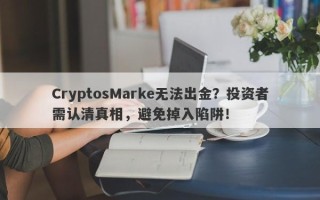 CryptosMarke无法出金？投资者需认清真相，避免掉入陷阱！