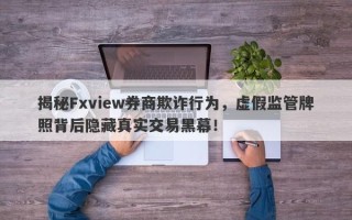 揭秘Fxview券商欺诈行为，虚假监管牌照背后隐藏真实交易黑幕！