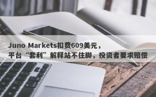 Juno Markets扣费609美元，平台“套利”解释站不住脚，投资者要求赔偿