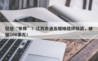 轻信“导师”！江苏南通五姐妹结伴投资，被骗200多万！