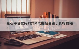 黑心平台富拓FXTM坑害投资者，真相揭秘！