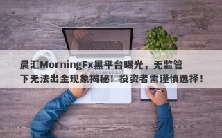 晨汇MorningFx黑平台曝光，无监管下无法出金现象揭秘！投资者需谨慎选择！