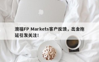 澳福FP Markets客户反馈，出金拖延引发关注！