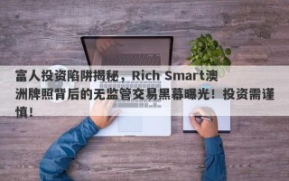 富人投资陷阱揭秘，Rich Smart澳洲牌照背后的无监管交易黑幕曝光！投资需谨慎！