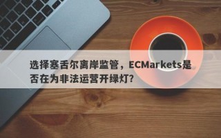 选择塞舌尔离岸监管，ECMarkets是否在为非法运营开绿灯？