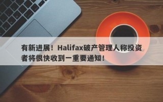 有新进展！Halifax破产管理人称投资者将很快收到一重要通知！