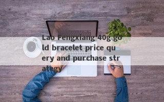 Lao Fengxiang 40g gold bracelet price query and purchase strategy