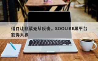 借口让韭菜无从反击，SOOLIKE黑平台割得太狠