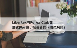 Libertex与Forex Club交易软件问题，投资者如何防范风险？