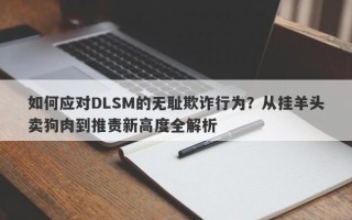 如何应对DLSM的无耻欺诈行为？从挂羊头卖狗肉到推责新高度全解析