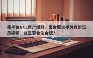 黑平台NCE用户爆料，出金要求手持身份证录视频，这是否合法合规？