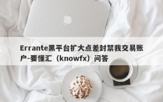 Errante黑平台扩大点差封禁我交易账户-要懂汇（knowfx）问答