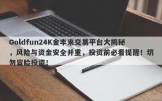 Goldfun24K金丰来交易平台大揭秘，风险与资金安全并重，投资前必看提醒！切勿冒险投资！