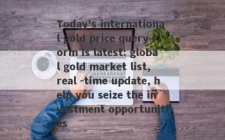 Today's international gold price query form is latest: global gold market list, real -time update, help you seize the investment opportunities