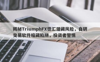 揭秘TriumphFX德汇潜藏风险，自研交易软件暗藏陷阱，投资者警惕