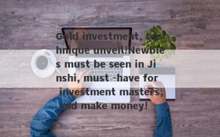 Gold investment, technique unveil!Newbies must be seen in Jinshi, must -have for investment masters, and make money!