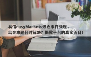 易信easyMarkets爆仓事件频现，出金难题何时解决？揭露平台的真实面目！