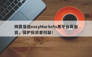 揭露易信easyMarkets黑平台真面目，保护投资者权益！