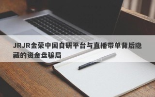 JRJR金荣中国自研平台与直播带单背后隐藏的资金盘骗局