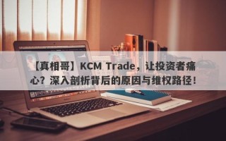 【真相哥】KCM Trade，让投资者痛心？深入剖析背后的原因与维权路径！