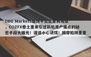 DBG Markets盾博平台乱象再观察，COZFX卷土重来引述新陷用户痛点的秘密手段大曝光！谨请小心诱饵！揭穿陷阱重重！