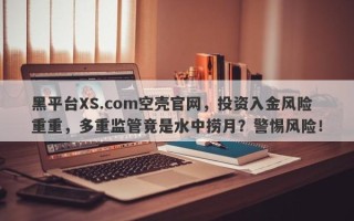 黑平台XS.com空壳官网，投资入金风险重重，多重监管竟是水中捞月？警惕风险！